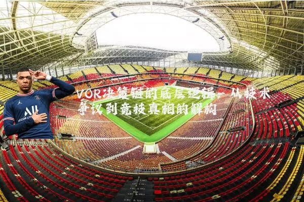 VOR决策链的底层逻辑:从技术争议到竞技真相的解构
