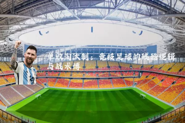 单败淘汰制:竞技足球的残酷逻辑与战术博弈