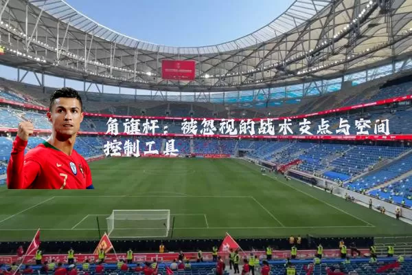 角旗杆：被忽视的战术支点与空间控制工具