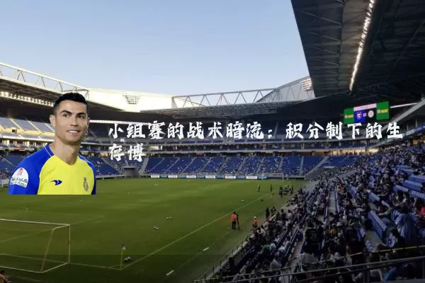 小组赛的战术暗流：积分制下的生存博弈