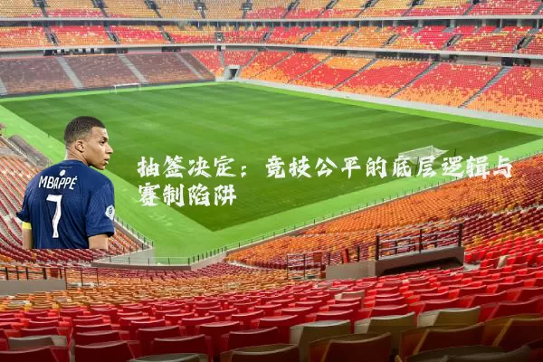 抽签决定:竞技公平的底层逻辑与赛制陷阱
