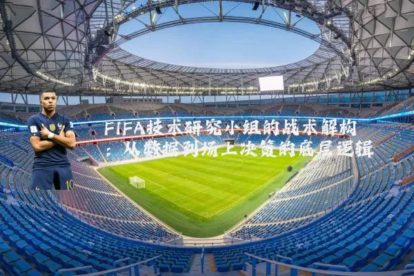 FIFA技术研究小组的战术解构:从数据到场上决策的底层逻辑