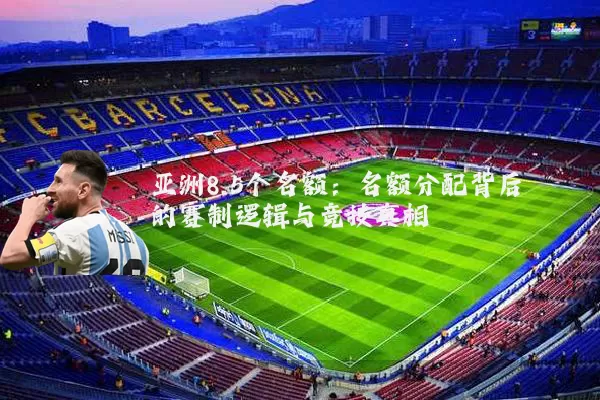 亚洲8.5个名额:名额分配背后的赛制逻辑与竞技真相
