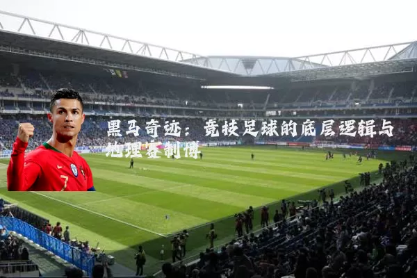 黑马奇迹:竞技足球的底层逻辑与地理赛制博弈