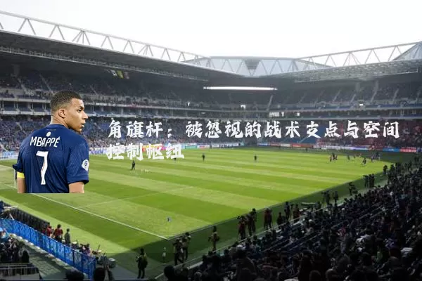 角旗杆：被忽视的战术支点与空间控制枢纽